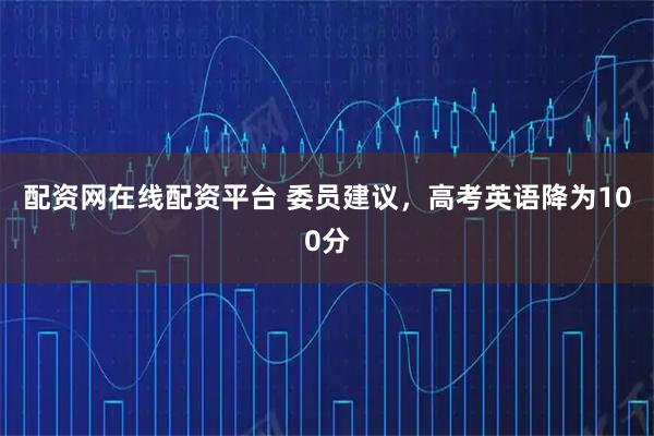 配资网在线配资平台 委员建议，高考英语降为100分