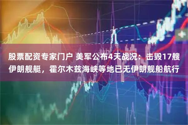股票配资专家门户 美军公布4天战况：击毁17艘伊朗舰艇，霍尔木兹海峡等地已无伊朗舰船航行