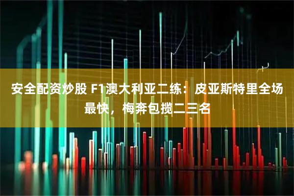 安全配资炒股 F1澳大利亚二练：皮亚斯特里全场最快，梅奔包揽二三名