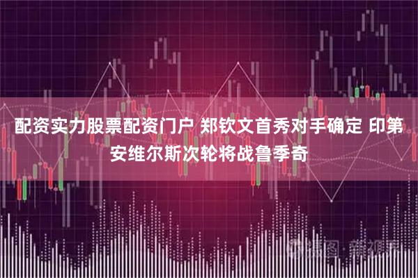 配资实力股票配资门户 郑钦文首秀对手确定 印第安维尔斯次轮将战鲁季奇
