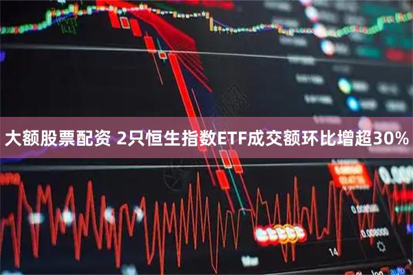 大额股票配资 2只恒生指数ETF成交额环比增超30%