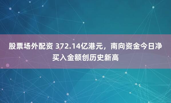 股票场外配资 372.14亿港元，南向资金今日净买入金额创历史新高
