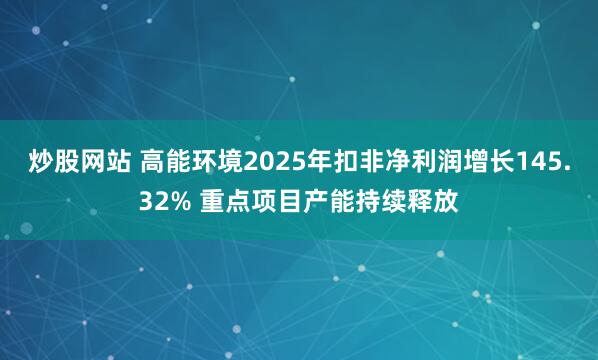 炒股网站 高能环境2025年扣非净利润增长145.32% 重点项目产能持续释放