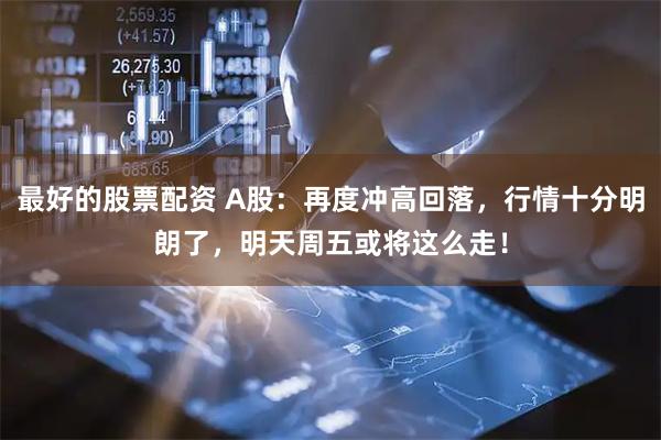 最好的股票配资 A股：再度冲高回落，行情十分明朗了，明天周五或将这么走！