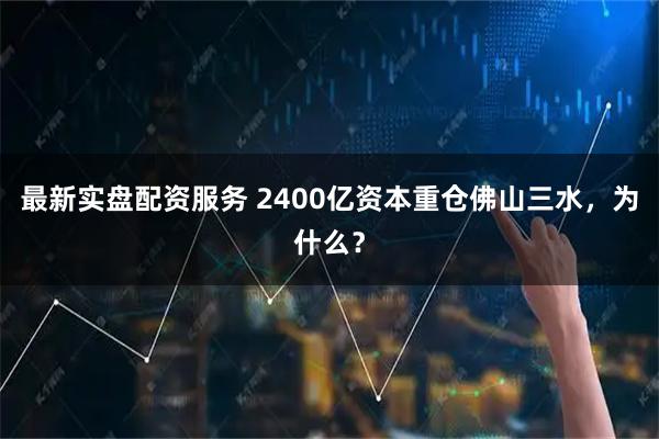 最新实盘配资服务 2400亿资本重仓佛山三水，为什么？