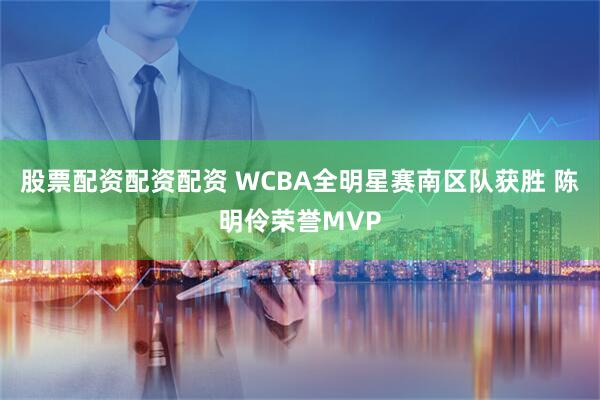 股票配资配资配资 WCBA全明星赛南区队获胜 陈明伶荣誉MVP