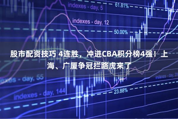 股市配资技巧 4连胜，冲进CBA积分榜4强！上海、广厦争冠拦路虎来了