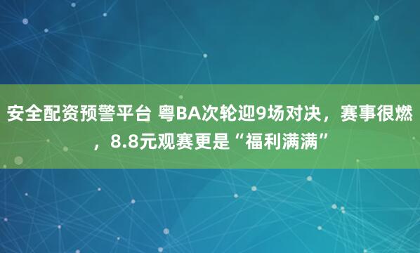 安全配资预警平台 粤BA次轮迎9场对决，赛事很燃，8.8元观赛更是“福利满满”