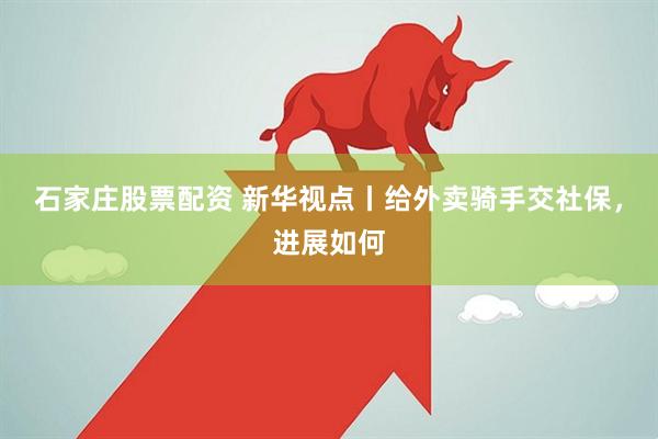 石家庄股票配资 新华视点丨给外卖骑手交社保，进展如何