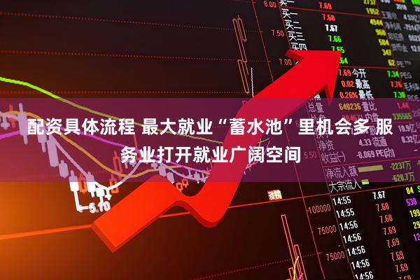 配资具体流程 最大就业“蓄水池”里机会多 服务业打开就业广阔空间