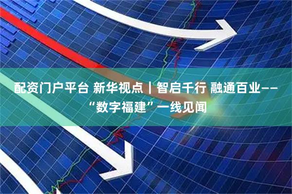 配资门户平台 新华视点｜智启千行 融通百业——“数字福建”一线见闻
