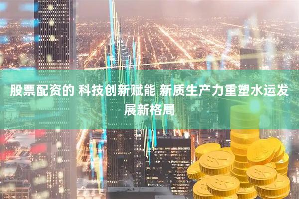股票配资的 科技创新赋能 新质生产力重塑水运发展新格局