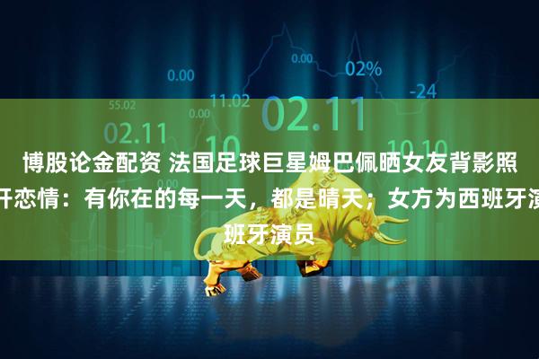 博股论金配资 法国足球巨星姆巴佩晒女友背影照公开恋情:有你在的每一天,都是晴天;女方为西班牙演员