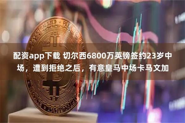 配资app下载 切尔西6800万英镑签约23岁中场，遭到拒绝之后，有意皇马中场卡马文加